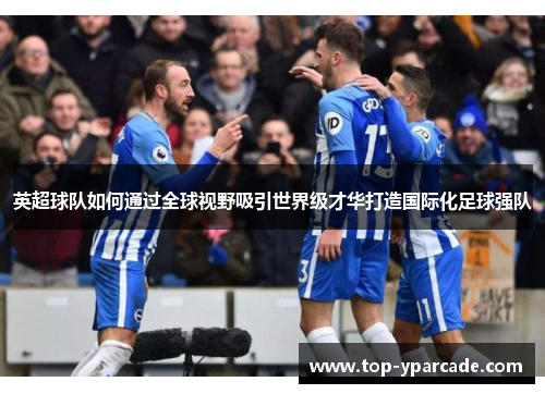 英超球队如何通过全球视野吸引世界级才华打造国际化足球强队 英超球队如何通过全球视野吸引世界级才华打造国际化足球强队