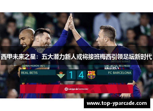 西甲未来之星:五大潜力新人或将接班梅西引领足坛新时代 西甲未来之星:五大潜力新人或将接班梅西引领足坛新时代