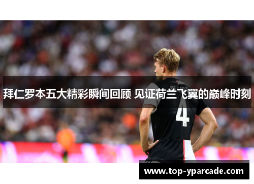 拜仁罗本五大精彩瞬间回顾 见证荷兰飞翼的巅峰时刻
