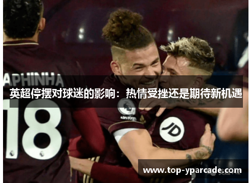 英超停摆对球迷的影响：热情受挫还是期待新机遇