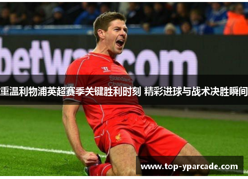 重温利物浦英超赛季关键胜利时刻 精彩进球与战术决胜瞬间