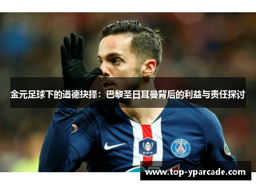 金元足球下的道德抉择:巴黎圣日耳曼背后的利益与责任探讨 金元足球下的道德抉择:巴黎圣日耳曼背后的利益与责任探讨