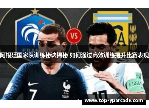 阿根廷国家队训练秘诀揭秘 如何通过高效训练提升比赛表现