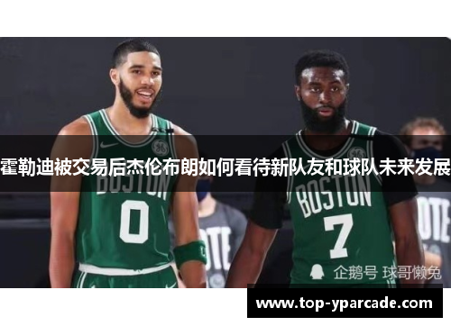 霍勒迪被交易后杰伦布朗如何看待新队友和球队未来发展