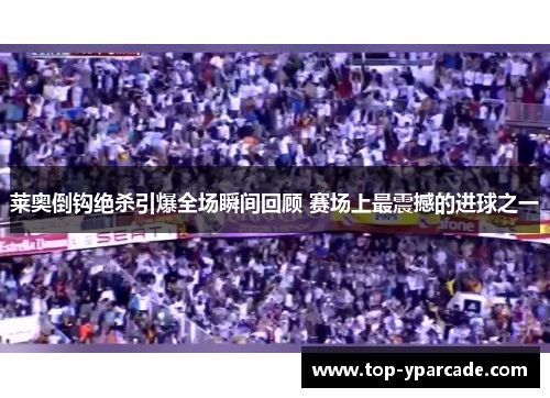 莱奥倒钩绝杀引爆全场瞬间回顾 赛场上最震撼的进球之一 莱奥倒钩绝杀引爆全场瞬间回顾 赛场上最震撼的进球之一