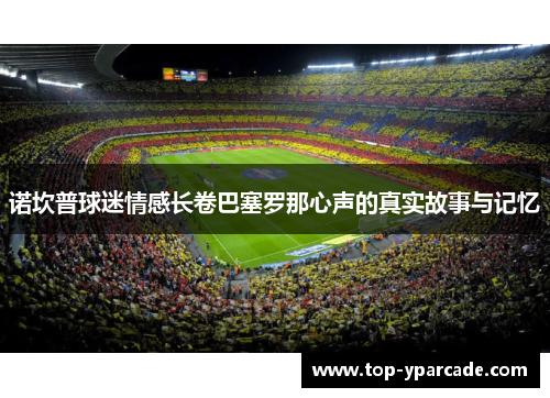 诺坎普球迷情感长卷巴塞罗那心声的真实故事与记忆 诺坎普球迷情感长卷巴塞罗那心声的真实故事与记忆