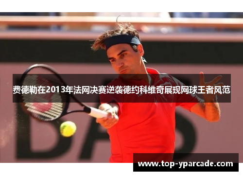 费德勒在2013年法网决赛逆袭德约科维奇展现网球王者风范