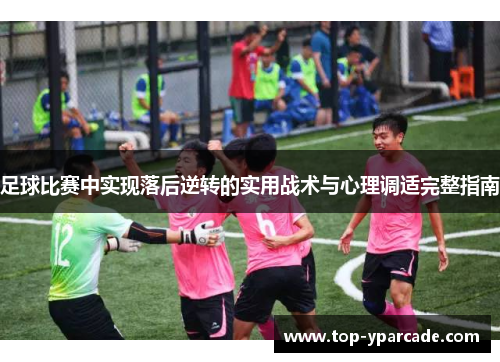 足球比赛中实现落后逆转的实用战术与心理调适完整指南 足球比赛中实现落后逆转的实用战术与心理调适完整指南