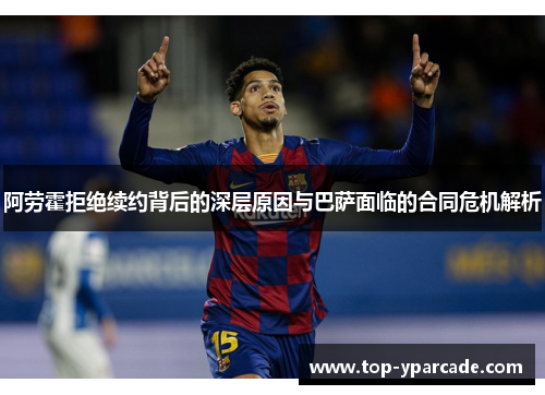 阿劳霍拒绝续约背后的深层原因与巴萨面临的合同危机解析 阿劳霍拒绝续约背后的深层原因与巴萨面临的合同危机解析