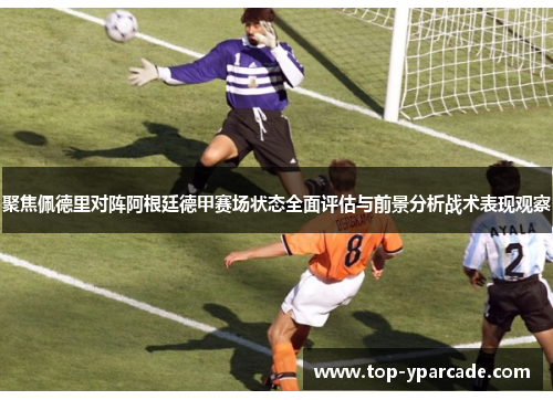 聚焦佩德里对阵阿根廷德甲赛场状态全面评估与前景分析战术表现观察