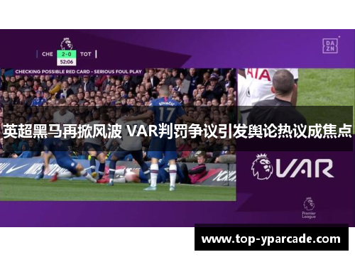 英超黑马再掀风波 VAR判罚争议引发舆论热议成焦点