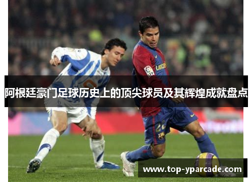 阿根廷豪门足球历史上的顶尖球员及其辉煌成就盘点