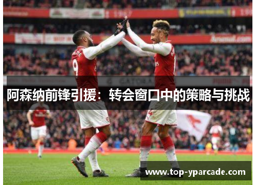 阿森纳前锋引援：转会窗口中的策略与挑战