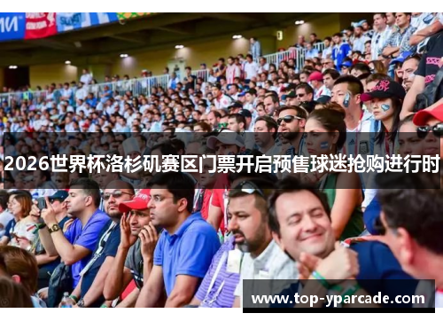 2026世界杯洛杉矶赛区门票开启预售球迷抢购进行时