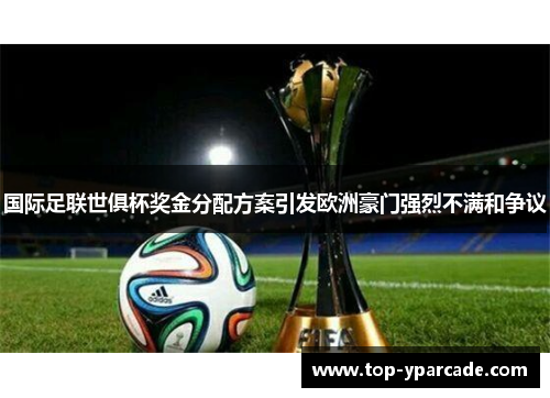 国际足联世俱杯奖金分配方案引发欧洲豪门强烈不满和争议