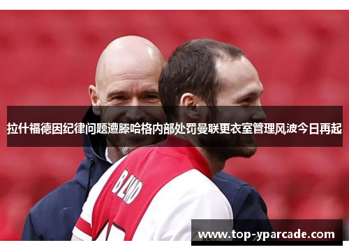 拉什福德因纪律问题遭滕哈格内部处罚曼联更衣室管理风波今日再起