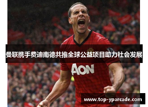 曼联携手费迪南德共推全球公益项目助力社会发展