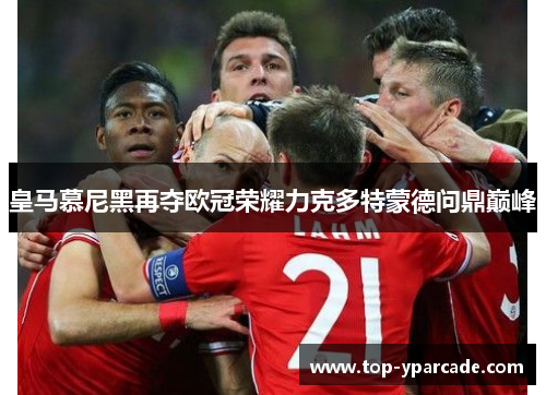皇马慕尼黑再夺欧冠荣耀力克多特蒙德问鼎巅峰
