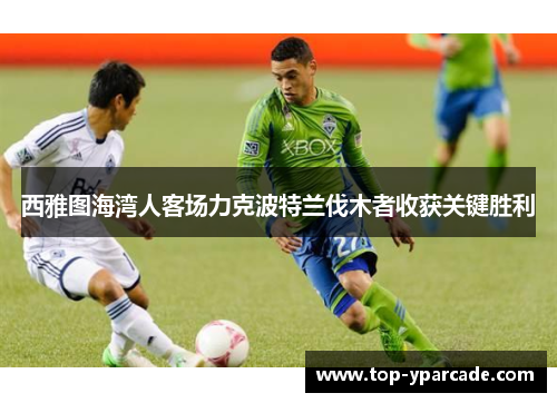 西雅图海湾人客场力克波特兰伐木者收获关键胜利