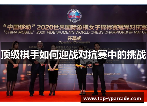 顶级棋手如何迎战对抗赛中的挑战