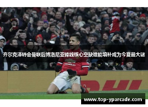 齐尔克泽转会曼联后博洛尼亚锋线核心空缺谁能填补成为今夏最大谜
