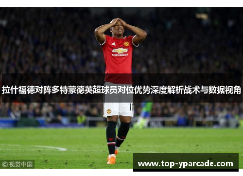拉什福德对阵多特蒙德英超球员对位优势深度解析战术与数据视角 拉什福德对阵多特蒙德英超球员对位优势深度解析战术与数据视角