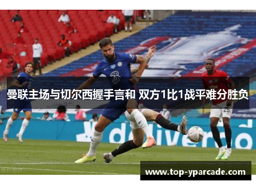 曼联主场与切尔西握手言和 双方1比1战平难分胜负 曼联主场与切尔西握手言和 双方1比1战平难分胜负