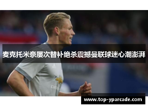 麦克托米奈屡次替补绝杀震撼曼联球迷心潮澎湃 麦克托米奈屡次替补绝杀震撼曼联球迷心潮澎湃