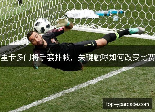 里卡多门将手套扑救，关键触球如何改变比赛