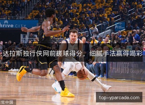 达拉斯独行侠网前搓球得分,细腻手法赢得喝彩 达拉斯独行侠网前搓球得分,细腻手法赢得喝彩