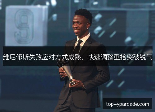 维尼修斯失败应对方式成熟，快速调整重拾突破锐气